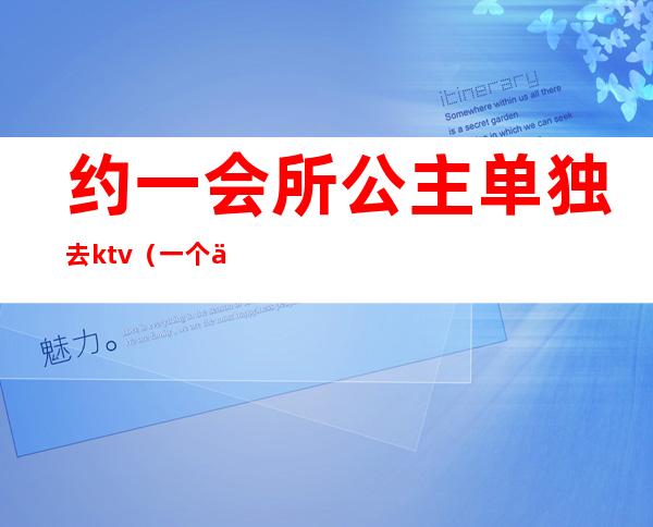 约一会所公主单独去ktv（一个人去娱乐会所叫公主）