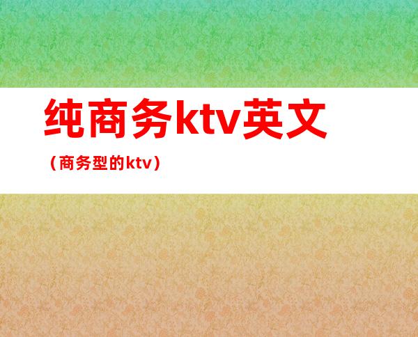 纯商务ktv英文（商务型的ktv）