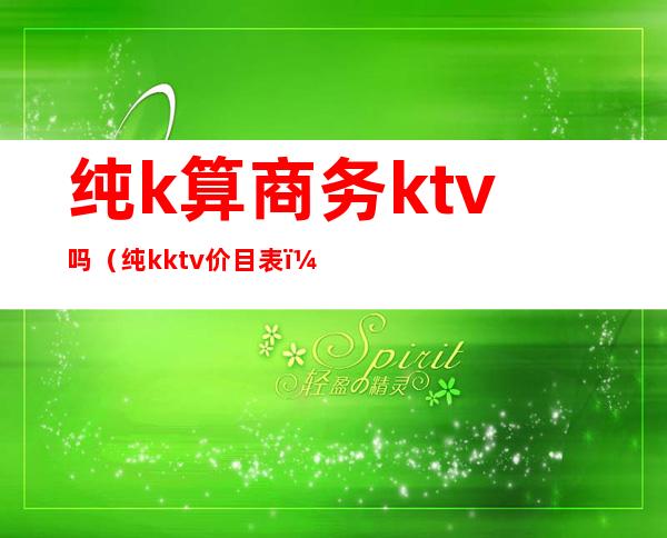 纯k算商务ktv吗（纯k ktv价目表）