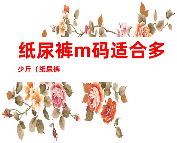 纸尿裤m码适合多少斤（纸尿裤m码是多少斤的）