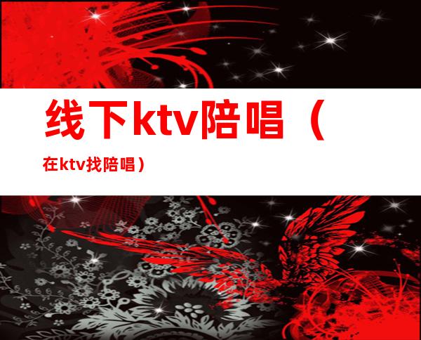 线下ktv陪唱（在ktv找陪唱）