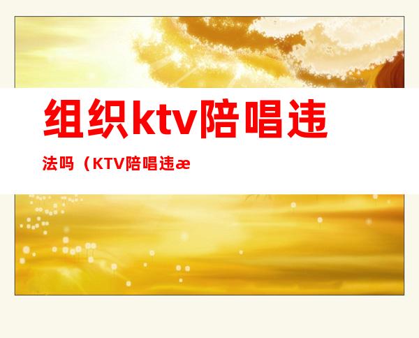 组织ktv陪唱违法吗（KTV陪唱违法吗?）