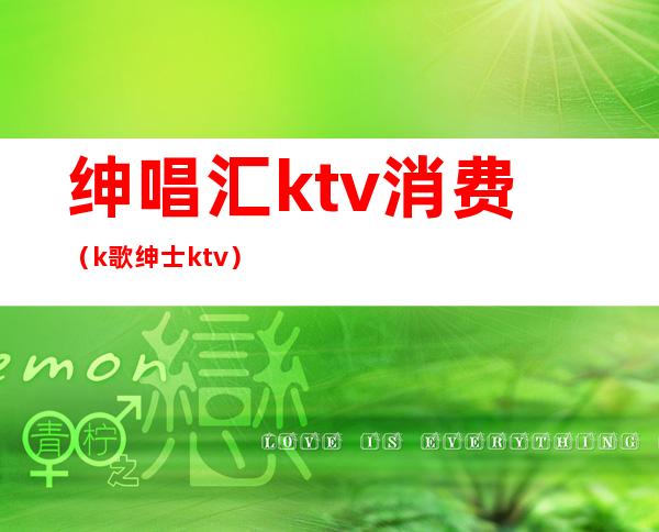 绅唱汇ktv消费（k歌绅士ktv）