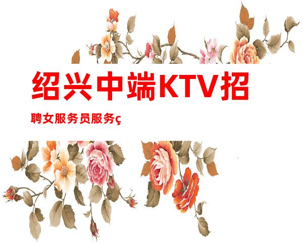 绍兴中端KTV招聘女服务员服务生兼职信息 管住