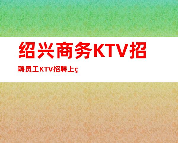 绍兴商务KTV招聘员工 KTV招聘 上班不要闷声发大财