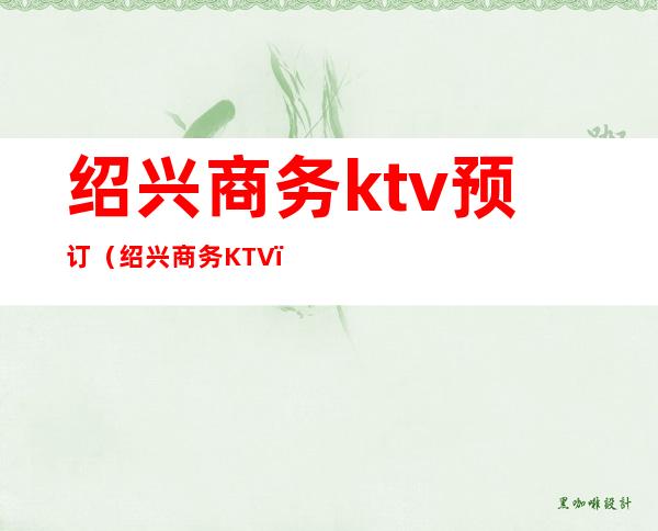 绍兴商务ktv预订（绍兴商务KTV）