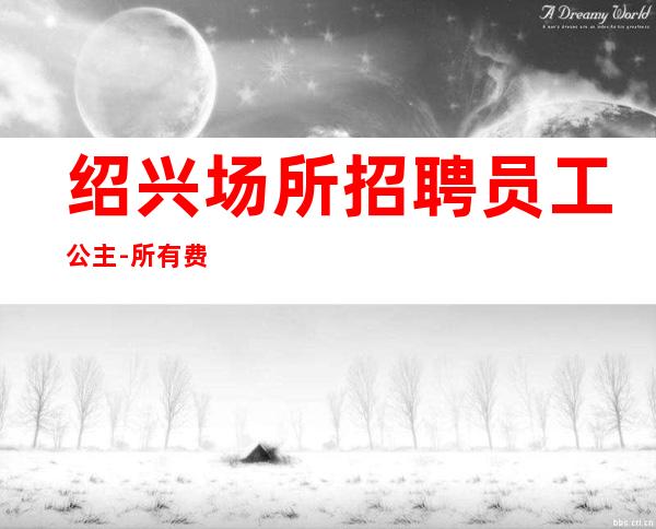 绍兴场所招聘员工公主-所有费用全免