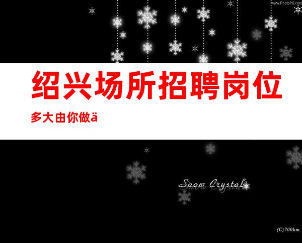 绍兴场所招聘 岗位多大由你做主