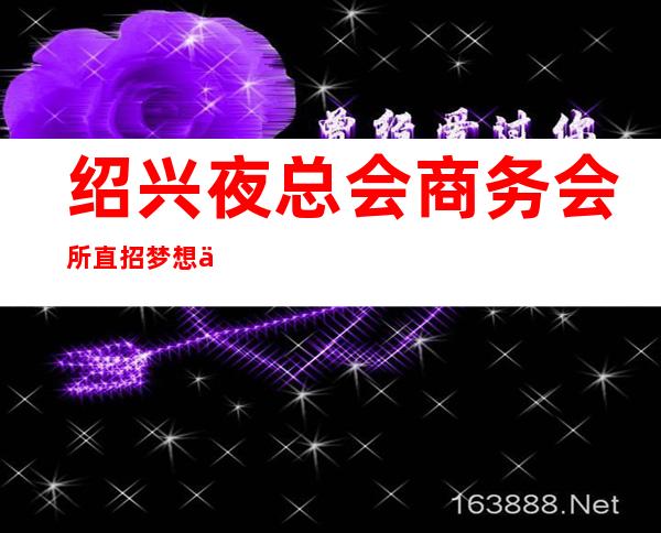 绍兴夜总会商务会所直招梦想从这里实现