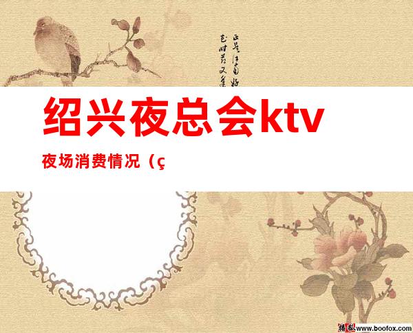 绍兴夜总会ktv夜场消费情况（绍兴ktv消费水平）