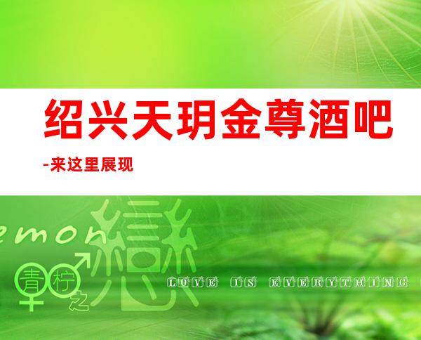 绍兴天玥金尊酒吧-来这里展现你的魅力,证明你的实力