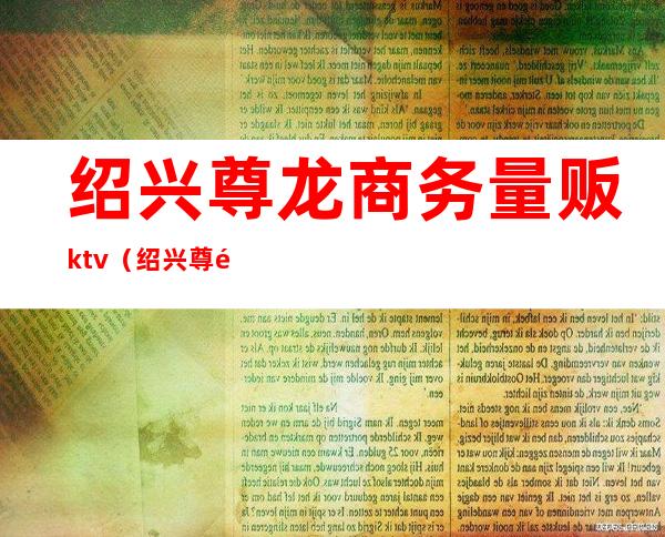 绍兴尊龙商务量贩ktv（绍兴尊龙俱乐部）