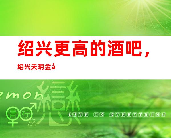 绍兴更高的酒吧,绍兴天玥金尊酒吧怎么样?