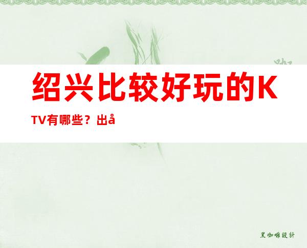 绍兴比较好玩的KTV有哪些？出名的哪家商务ktv夜总会比较好玩？