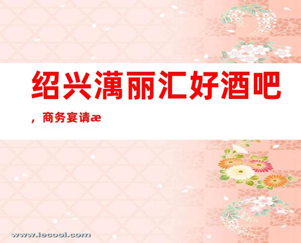绍兴澫丽汇好酒吧,商务宴请招待客户的好地方
