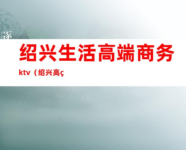 绍兴生活高端商务ktv（绍兴高端餐饮）