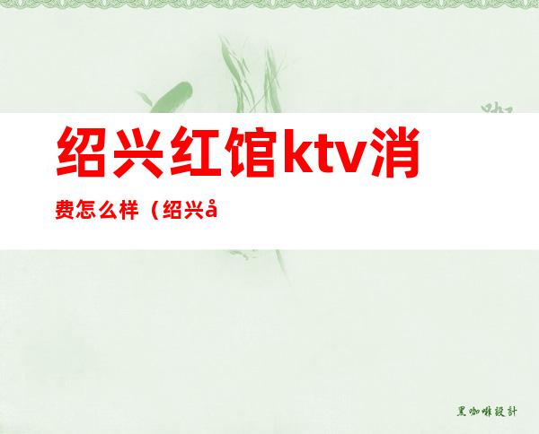 绍兴红馆ktv消费怎么样?（绍兴哪家ktv环境比较好）