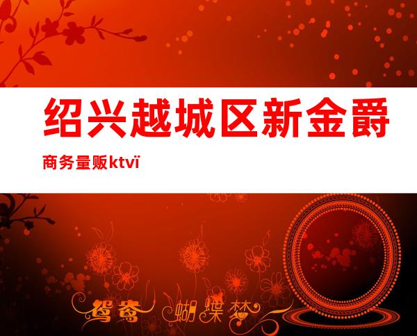 绍兴越城区新金爵商务量贩ktv（绍兴金爵名都）