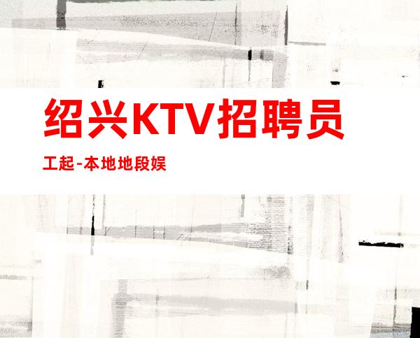 绍兴KTV招聘员工起-本地地段娱乐会所