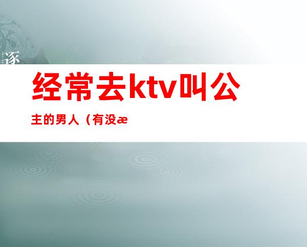 经常去ktv叫公主的男人（有没有一个人去ktv叫公主的）