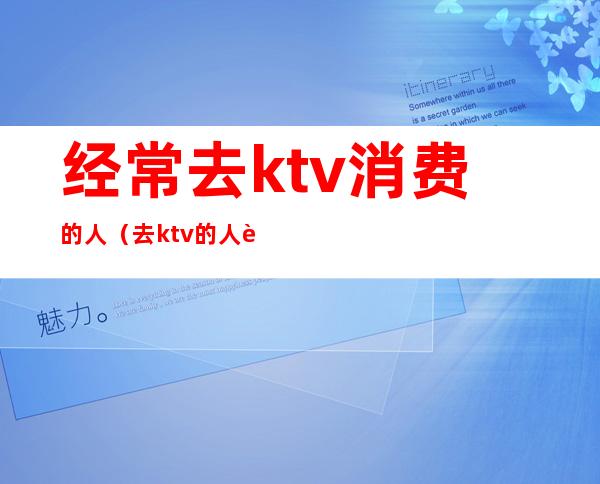 经常去ktv消费的人（去ktv的人越来越少）