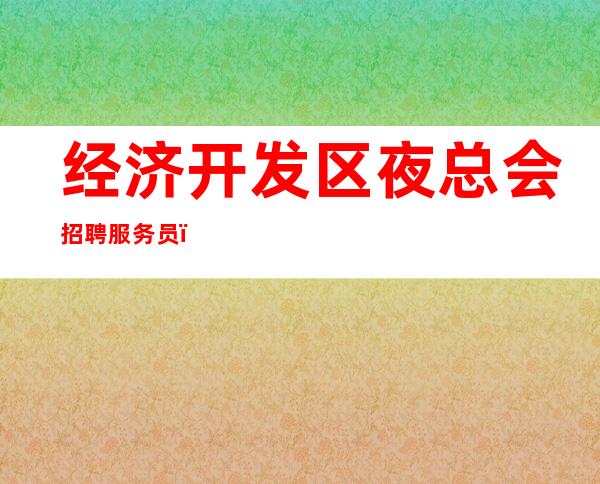 经济开发区夜总会招聘服务员，收入给力，美好们可来了解