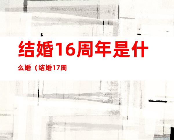 结婚16周年是什么婚（结婚17周年是什么婚）