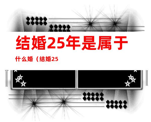 结婚25年是属于什么婚（结婚25年是属于什么婚礼）