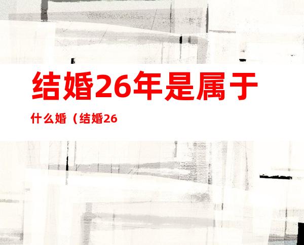 结婚26年是属于什么婚（结婚26年算什么）