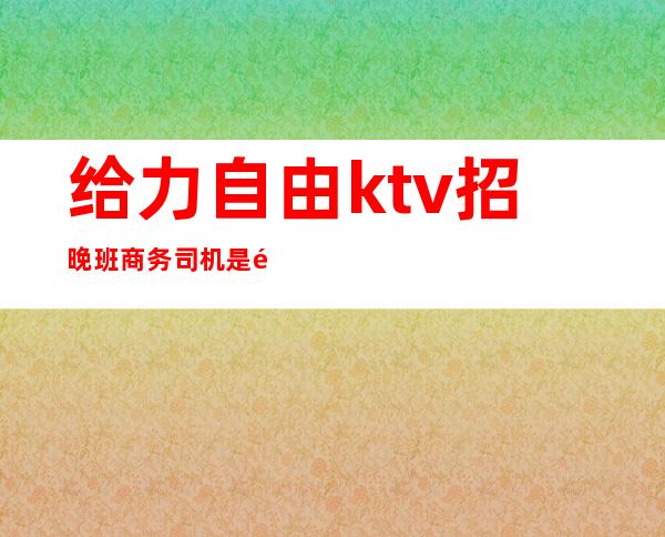 给力自由ktv招晚班商务司机是骗局吗（）