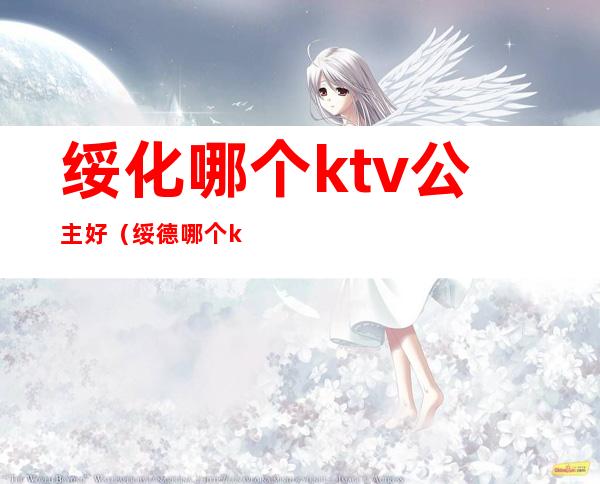 绥化哪个ktv公主好（绥德哪个ktv有公主）