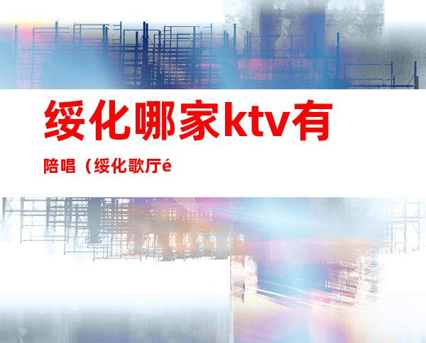 绥化哪家ktv有陪唱（绥化歌厅陪唱女电话）