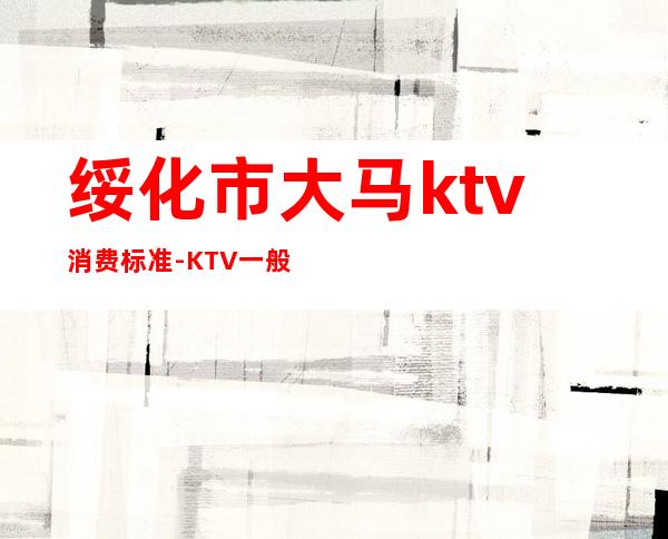 绥化市大马ktv消费标准-KTV一般消费多少？