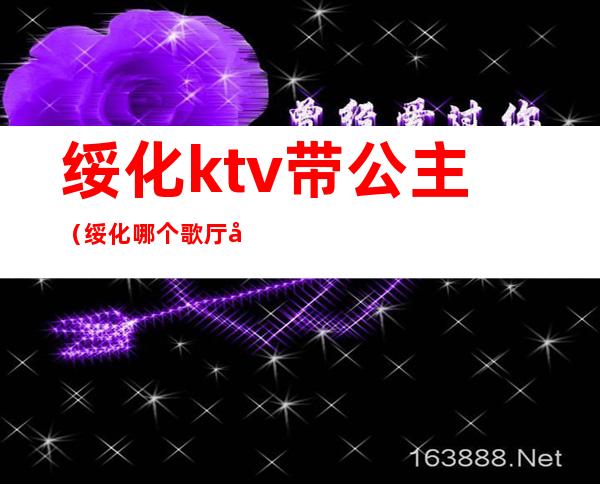 绥化ktv带公主（绥化哪个歌厅公主不错）