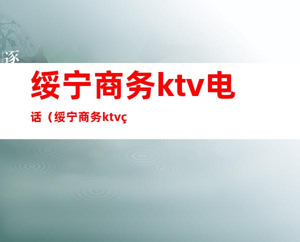 绥宁商务ktv电话（绥宁商务ktv电话号码）