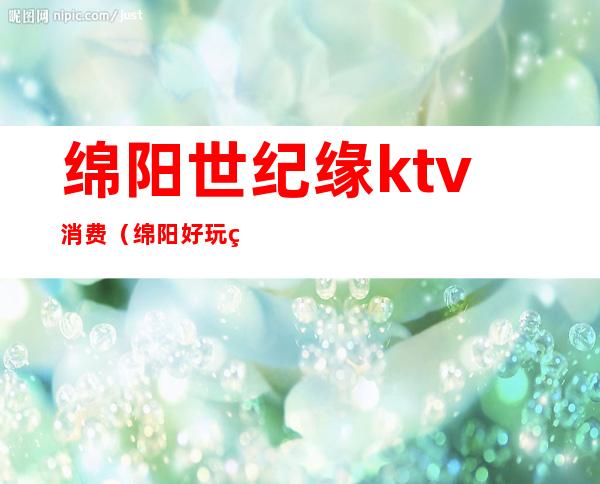 绵阳世纪缘ktv消费（绵阳好玩的KTV）