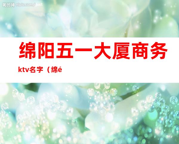 绵阳五一大厦商务ktv名字（绵阳五一广场ktv）