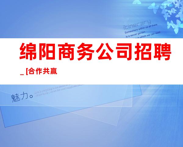 绵阳商务公司招聘＿[合作共赢亲招亲带靠谱]不收费