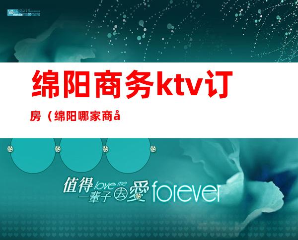 绵阳商务ktv订房（绵阳哪家商务KTV好耍）