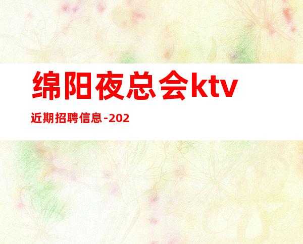 绵阳夜总会ktv近期招聘信息-2023高档夜总会招聘信息