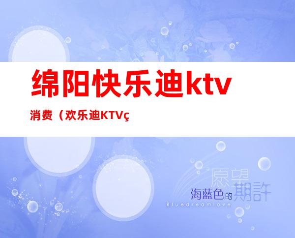 绵阳快乐迪ktv消费（欢乐迪KTV电话）