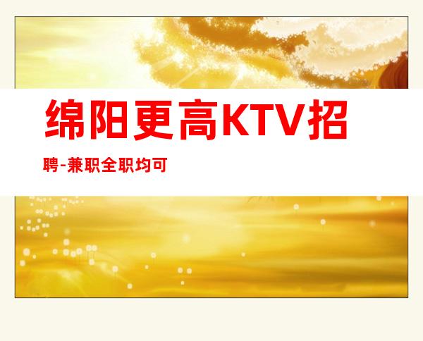 绵阳更高KTV招聘-兼职全职均可10起店内直招