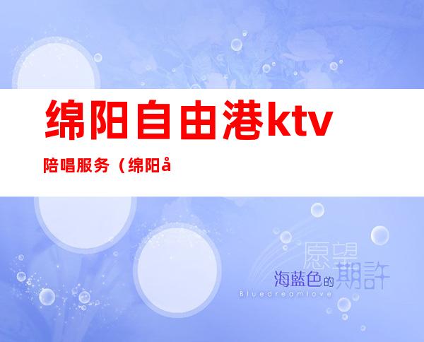 绵阳自由港ktv陪唱服务（绵阳唱歌的地方）