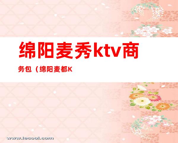 绵阳麦秀ktv商务包（绵阳麦都KTV）