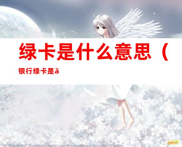绿卡是什么意思（银行绿卡是什么意思）