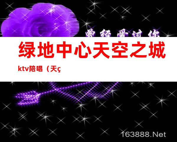 绿地中心天空之城ktv陪唱（天空之城ktv电话）