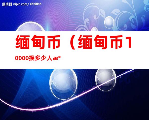 缅甸币（缅甸币10000换多少人民币）