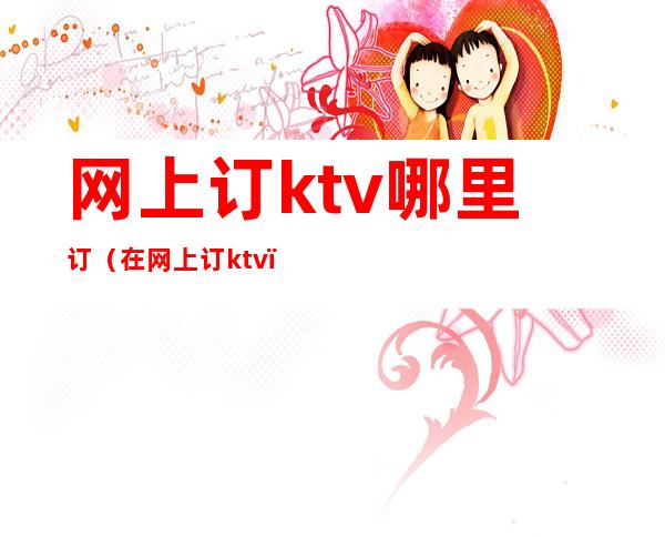 网上订ktv哪里订（在网上订ktv）