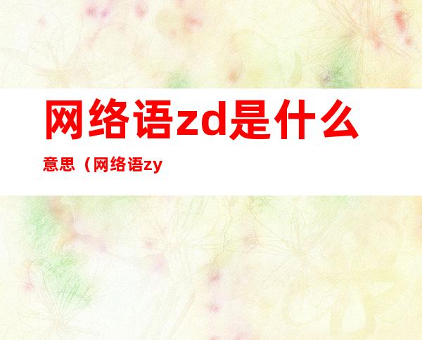 网络语zd是什么意思（网络语zyd是什么意思）