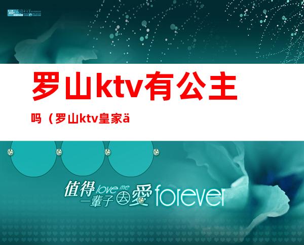 罗山ktv有公主吗（罗山ktv皇家会所人均消费）